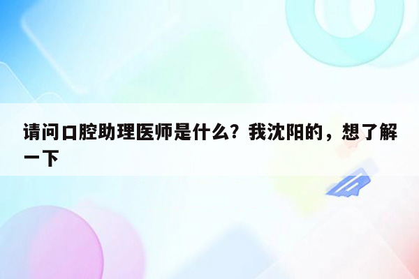 请问口腔助理医师是什么？我沈阳的，想了解一下