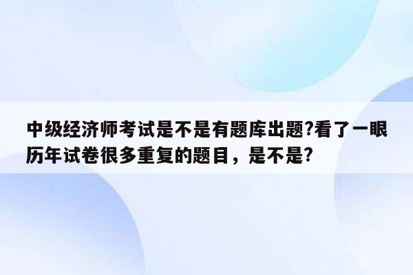 中级经济师考试是不是有题库出题?看了一眼历年试卷很多重复的题目，是不是?