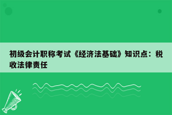 初级会计职称考试《经济法基础》知识点：税收法律责任