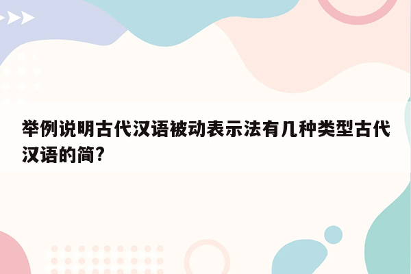 举例说明古代汉语被动表示法有几种类型古代汉语的简?