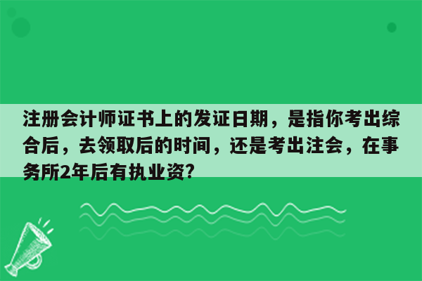 注册会计师证书上的发证日期，是指你考出综合后，去领取后的时间，还是考出注会，在事务所2年后有执业资?