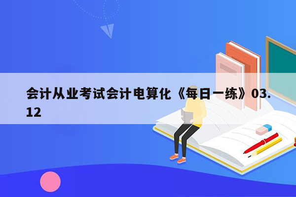 会计从业考试会计电算化《每日一练》03.12