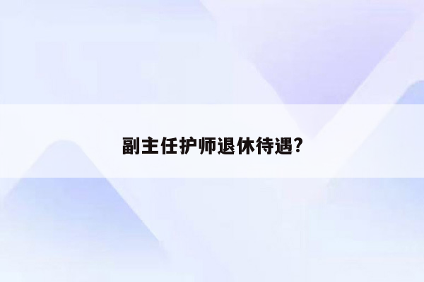 副主任护师退休待遇?