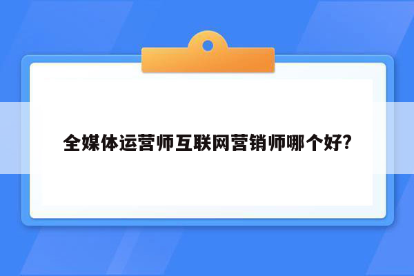 全媒体运营师互联网营销师哪个好?