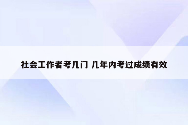 社会工作者考几门 几年内考过成绩有效