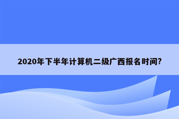 2020年下半年计算机二级广西报名时间?