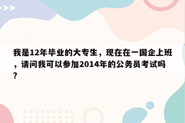 我是12年毕业的大专生，现在在一国企上班，请问我可以参加2014年的公务员考试吗?