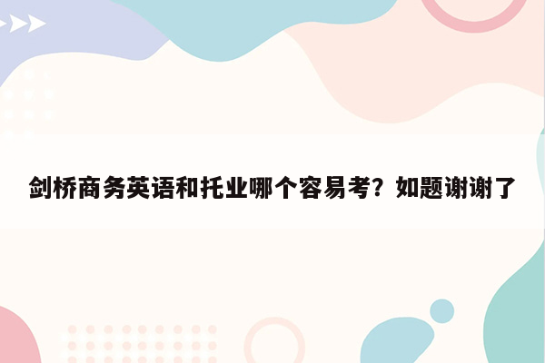 剑桥商务英语和托业哪个容易考？如题谢谢了