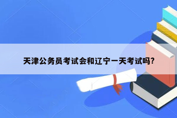 天津公务员考试会和辽宁一天考试吗?