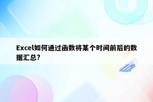 Excel如何通过函数将某个时间前后的数据汇总?