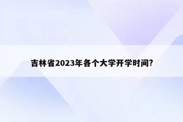 吉林省2023年各个大学开学时间?