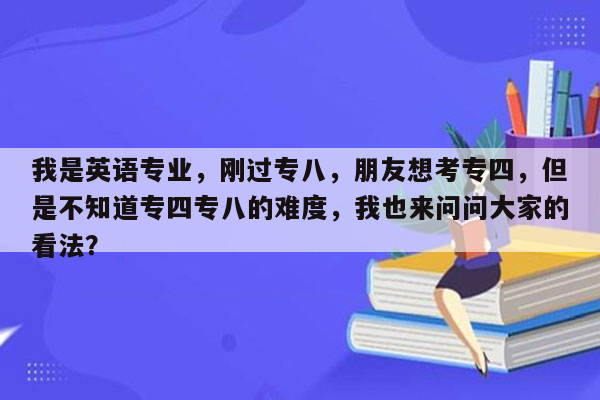 我是英语专业，刚过专八，朋友想考专四，但是不知道专四专八的难度，我也来问问大家的看法？