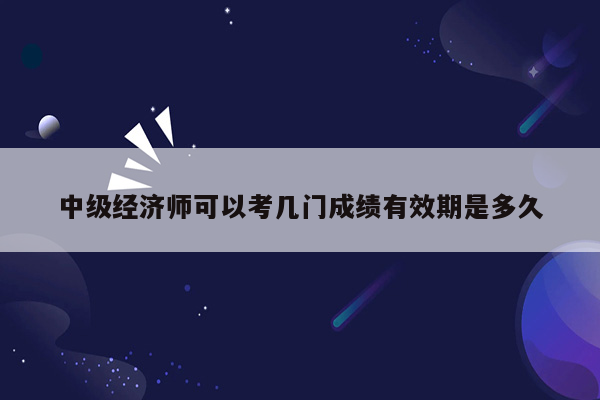 中级经济师可以考几门成绩有效期是多久