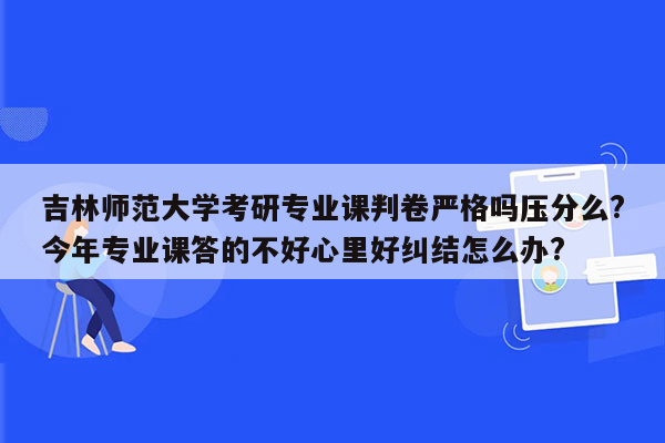 吉林师范大学考研专业课判卷严格吗压分么?今年专业课答的不好心里好纠结怎么办?