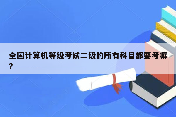 全国计算机等级考试二级的所有科目都要考嘛?