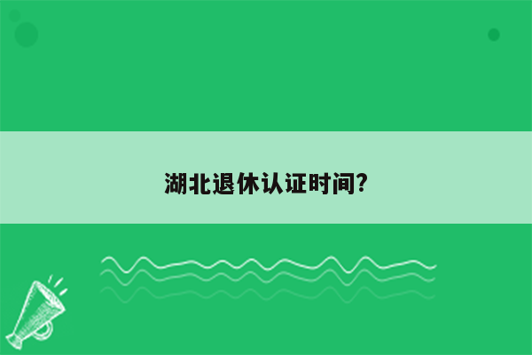 湖北退休认证时间?