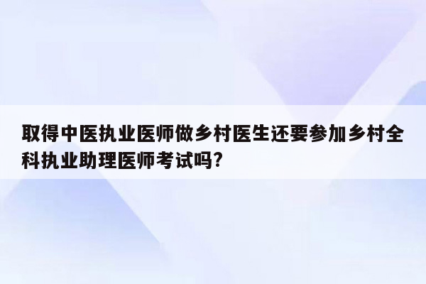 取得中医执业医师做乡村医生还要参加乡村全科执业助理医师考试吗?