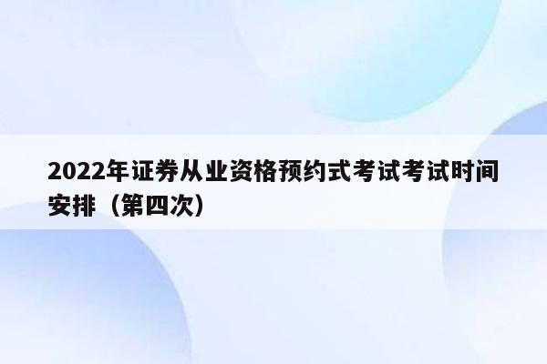 2022年证券从业资格预约式考试考试时间安排（第四次）