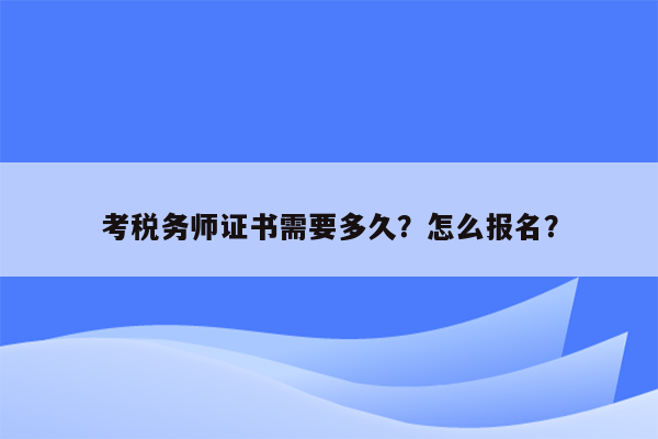 考税务师证书需要多久？怎么报名？