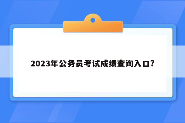 2023年公务员考试成绩查询入口?