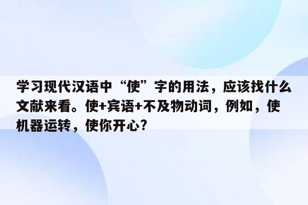 学习现代汉语中“使”字的用法，应该找什么文献来看。使+宾语+不及物动词，例如，使机器运转，使你开心?