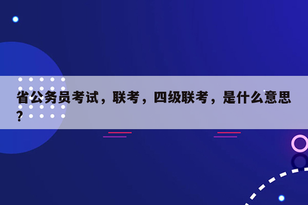 省公务员考试，联考，四级联考，是什么意思?