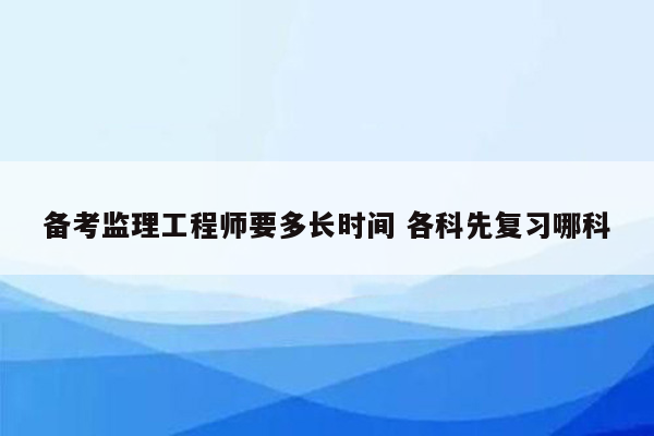 备考监理工程师要多长时间 各科先复习哪科