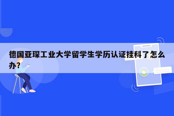 德国亚琛工业大学留学生学历认证挂科了怎么办？