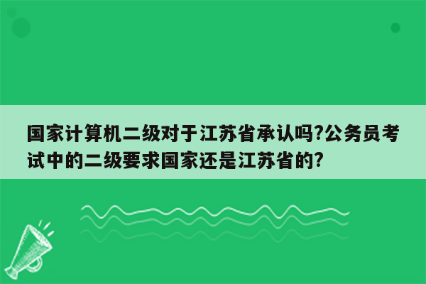 国家计算机二级对于江苏省承认吗?公务员考试中的二级要求国家还是江苏省的?