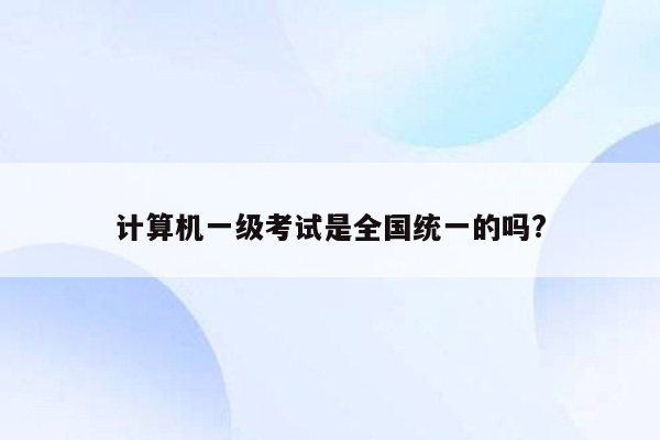 计算机一级考试是全国统一的吗?