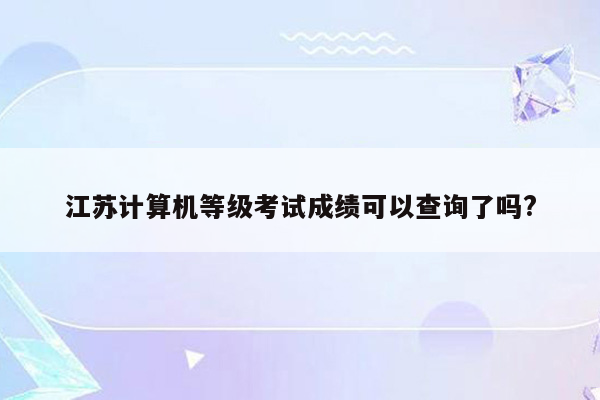 江苏计算机等级考试成绩可以查询了吗?