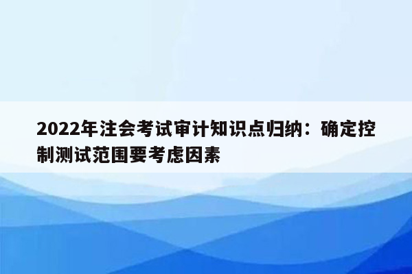 2022年注会考试审计知识点归纳：确定控制测试范围要考虑因素