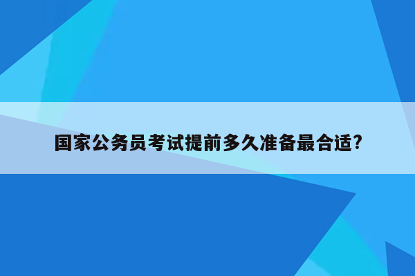 国家公务员考试提前多久准备最合适?