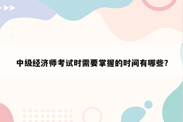 中级经济师考试时需要掌握的时间有哪些？