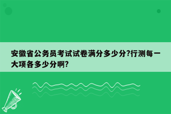 安徽省公务员考试试卷满分多少分?行测每一大项各多少分啊?