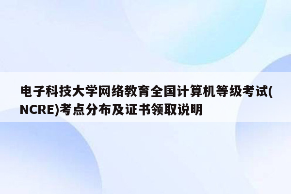 电子科技大学网络教育全国计算机等级考试(NCRE)考点分布及证书领取说明