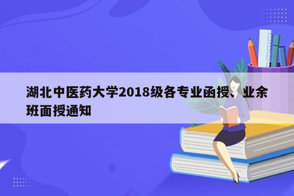 湖北中医药大学2018级各专业函授、业余班面授通知