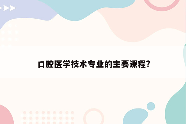 口腔医学技术专业的主要课程?