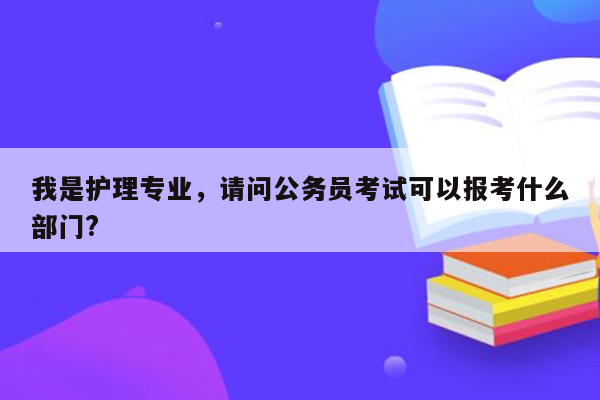 我是护理专业，请问公务员考试可以报考什么部门?