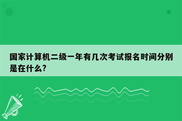 国家计算机二级一年有几次考试报名时间分别是在什么?