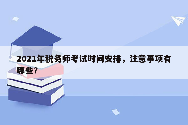 2021年税务师考试时间安排，注意事项有哪些？