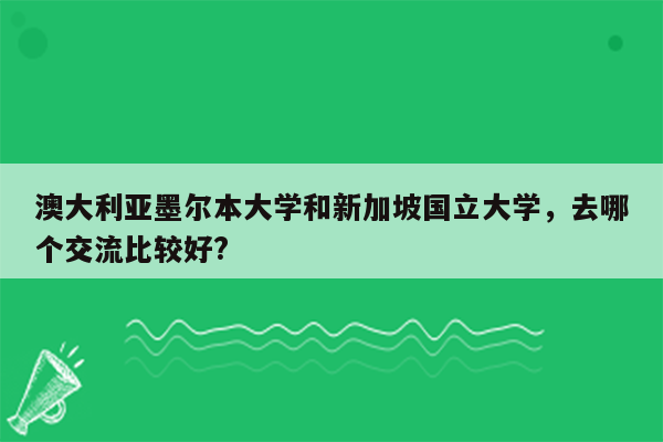 澳大利亚墨尔本大学和新加坡国立大学，去哪个交流比较好?