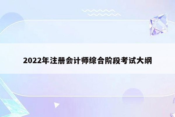 2022年注册会计师综合阶段考试大纲