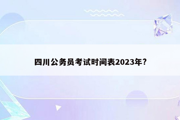 四川公务员考试时间表2023年?