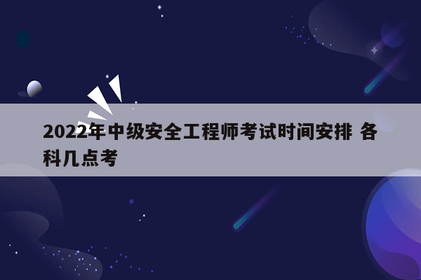 2022年中级安全工程师考试时间安排 各科几点考