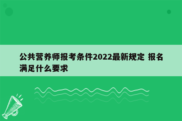 公共营养师报考条件2022最新规定 报名满足什么要求