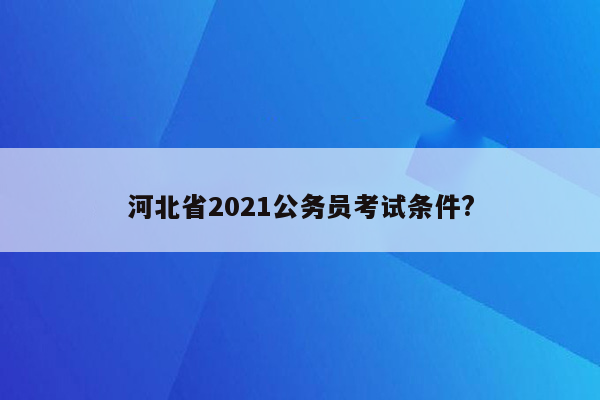 河北省2021公务员考试条件?