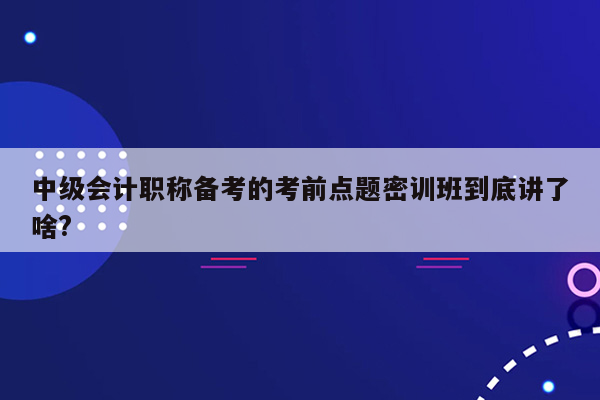 中级会计职称备考的考前点题密训班到底讲了啥?