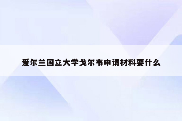 爱尔兰国立大学戈尔韦申请材料要什么