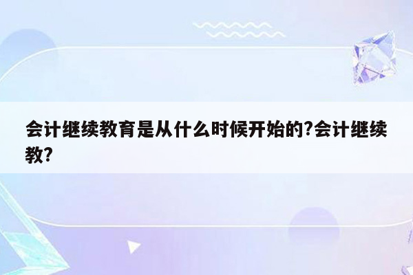 会计继续教育是从什么时候开始的?会计继续教?